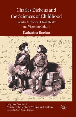 Charles Dickens and the Sciences of Childhood: Popular Medicine, Child Health and Victorian Culture by Boehm, K.