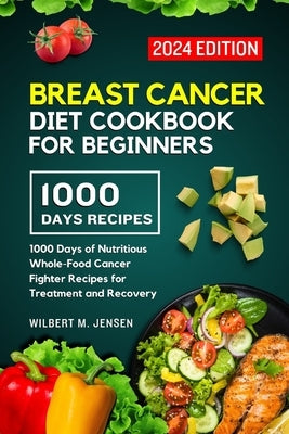 Breast Cancer Diet Cookbook for Beginners 2024: 1000 Days of Nutritious Whole-Food Cancer Fighter Recipes for Treatment and Recovery by M. Jensen, Wilbert
