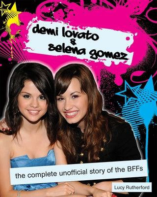Demi Lovato & Selena Gomez: The Complete Unofficial Story of the Bffs by Rutherford, Lucy