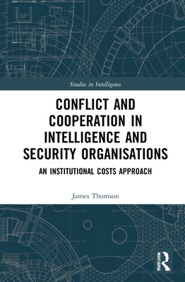 Conflict and Cooperation in Intelligence and Security Organisations: An Institutional Costs Approach by Thomson, James