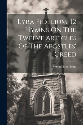 Lyra Fidelium, 12 Hymns On The Twelve Articles Of The Apostles' Creed by Stone, Samuel John