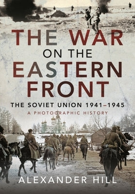 The War on the Eastern Front: The Soviet Union, 1941-1945 - A Photographic History by Hill, Alexander