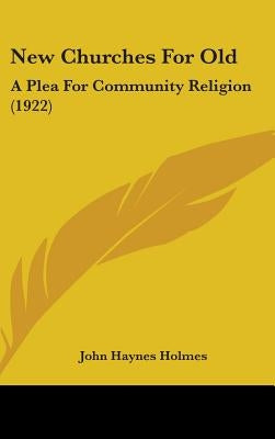 New Churches For Old: A Plea For Community Religion (1922) by Holmes, John Haynes