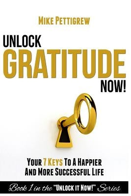 Unlock Gratitude Now!: Your 7 Keys to a Happier and More Successful Life by Pettigrew, Mike