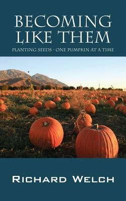 Becoming Like Them: Planting Seeds - One Pumpkin at a Time by Welch, Richard