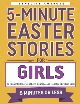 5-Minute Easter Stories for Girls: 30 Faith-Filled Tales of Love, Courage, and Hope for Christian Girls by Ambrose, Benedict