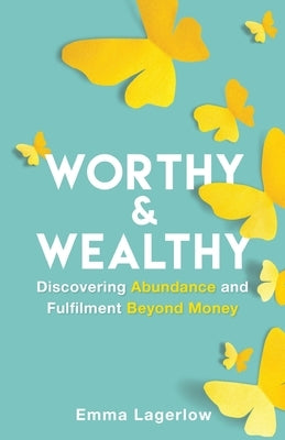 Worthy and Wealthy: Discovering Abundance and Fulfilment Beyond Money by Lagerlow, Emma