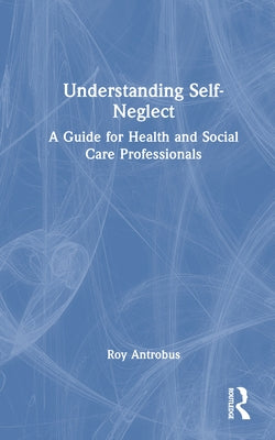 Understanding Self-Neglect: A Guide for Health and Social Care Professionals by Antrobus, Roy