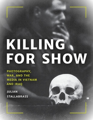 Killing for Show: Photography, War, and the Media in Vietnam and Iraq by Stallabrass, Julian