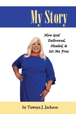 My Story: How God Delivered, Healed, and Set Me Free by Jackson, Tawnya J.