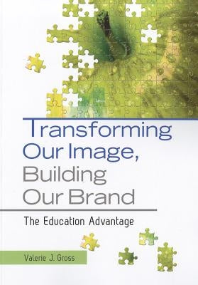 Transforming Our Image, Building Our Brand: The Education Advantage by Gross, Valerie J.