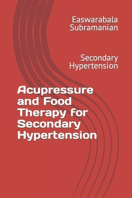 Acupressure and Food Therapy for Secondary Hypertension: Secondary Hypertension by Subramanian, Easwarabala