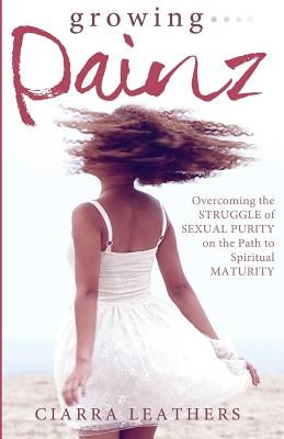 Growing Painz: Overcoming the Struggle of Sexual Purity on the Path to Spiritual Maturity by Leathers, Ciarra