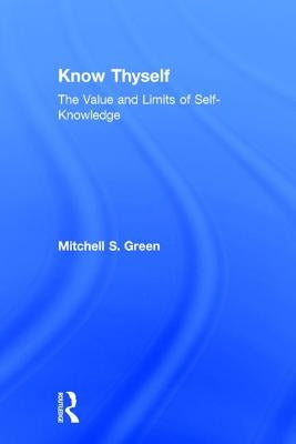 Know Thyself: The Value and Limits of Self-Knowledge by Green, Mitchell S.