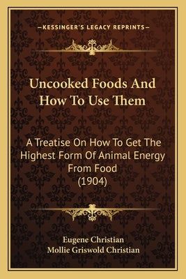 Uncooked Foods And How To Use Them: A Treatise On How To Get The Highest Form Of Animal Energy From Food (1904) by Christian, Eugene