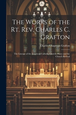 The Works of the Rt. Rev. Charles C. Grafton: The Lineage of the American Catholic Church. Pusey and the Church Revival by Grafton, Charles Chapman