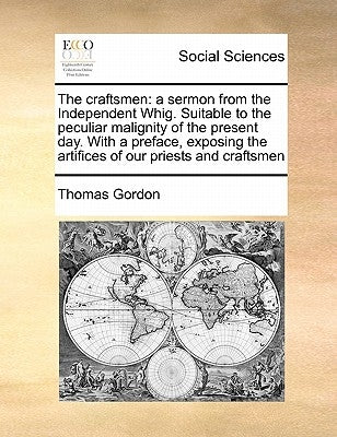 The Craftsmen: A Sermon from the Independent Whig. Suitable to the Peculiar Malignity of the Present Day. with a Preface, Exposing th by Gordon, Thomas