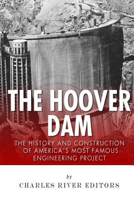 The Hoover Dam: The History and Construction of America's Most Famous Engineering Project by Charles River Editors