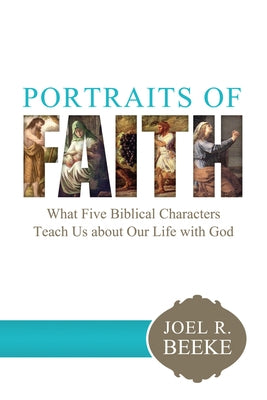 Portraits of Faith: What Five Biblical Characters Teach Us about Our Life with God by Beeke, Joel R.