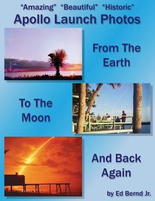 Amazing Beautiful Historic Apollo Launch Photos: From the Earth to the Moon and back again by Bernd, Ed, Jr.
