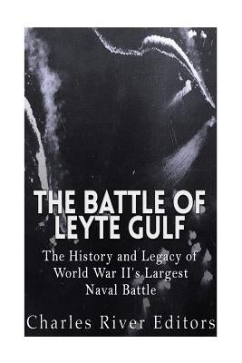 The Battle of Leyte Gulf: The History and Legacy of World War II's Largest Naval Battle by Charles River