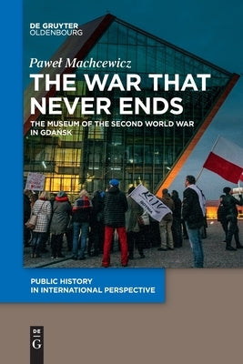 The War That Never Ends: The Museum of the Second World War in Gdańsk by Machcewicz, Pawel