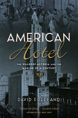 American Hotel: The Waldorf-Astoria and the Making of a Century by Freeland, David
