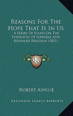 Reasons For The Hope That Is In Us: A Series Of Essays On The Evidences Of Natural And Revealed Religion (1831) by Ainslie, Robert