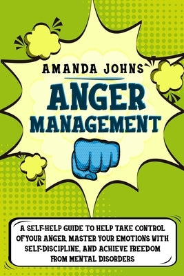 Anger management: A Self-Help Guide To Help Take Control of Your Anger, Master Your Emotions with Self-discipline, And Achieve Freedom f by John, Amanda
