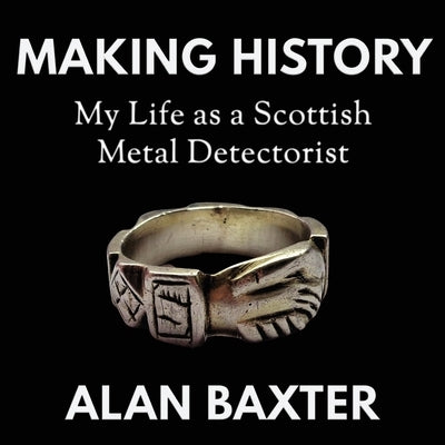 Making History: My Life as a Scottish Metal Detectorist by Baxter, Alan