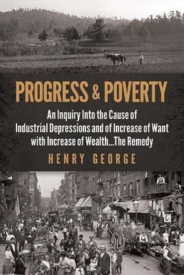 Progress and Poverty: An Inquiry Into the Cause of Industrial Depressions and of Increase of Want with Increase of Wealth . . . the Remedy by George, Henry