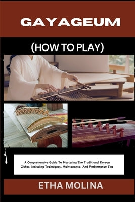 Gayageum (How to Play): A Comprehensive Guide To Mastering The Traditional Korean Zither, Including Techniques, Maintenance, And Performance Tips by Molina, Etha