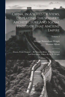 China, In A Series Of Views, Displaying The Scenery, Architecture And Social Habits Of That Ancient Empire: Drawn, From Original ... By Thomas Allom. by Wright, George Newenham