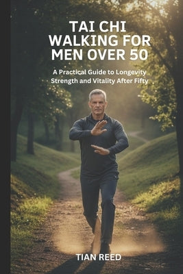 Tai CHI Walking for Men Over 50: A Practical Guide to Longevity Strength and Vitality After Fifty by Reed, Tian