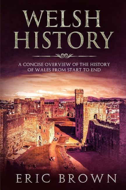 Welsh History: A Concise Overview of the History of Wales from Start to End by Brown, Eric