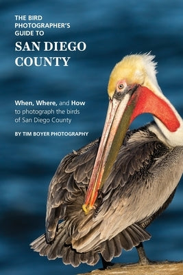 The Bird Photographer's Guide to San Diego County: When, Where, and How to photograph the birds of San Diego County by Boyer, Tim