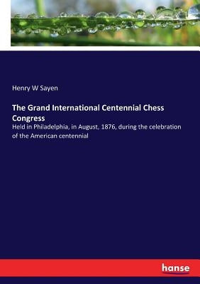 The Grand International Centennial Chess Congress: Held in Philadelphia, in August, 1876, during the celebration of the American centennial by Sayen, Henry W.