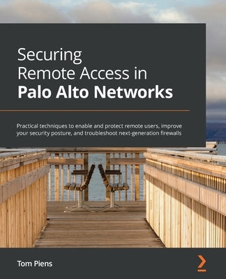 Securing Remote Access in Palo Alto Networks: Practical techniques to enable and protect remote users, improve your security posture, and troubleshoot by Piens, Tom
