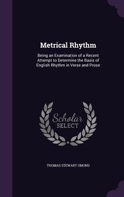 Metrical Rhythm: Being an Examination of a Recent Attempt to Determine the Basis of English Rhythm in Verse and Prose by Omond, Thomas Stewart