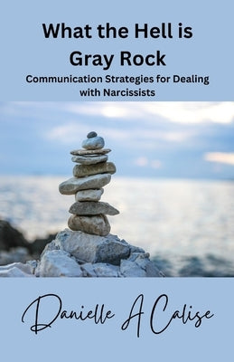 What the Hell is Gray Rock: Communication Strategies with a Narcissist by Calise, Danielle A.