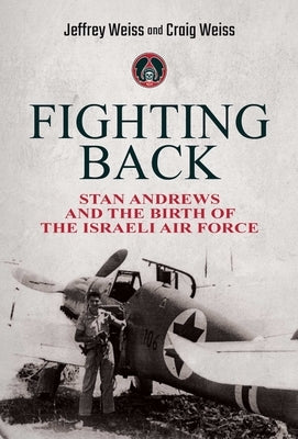 Fighting Back: Stan Andrews and the Birth of the Israeli Air Force by Weiss, Jeffrey