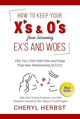 How to Keep Your X's & O's from Becoming Exes & Woes: Yes, You Can Hold Onto & Keep That New Relationship Sizzle! by Herbst, Cheryl