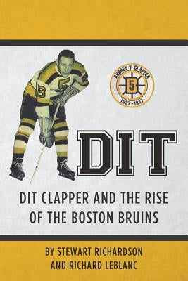 Dit: Dit Clapper and The Rise Of The Boston Bruins by LeBlanc, Richard J.