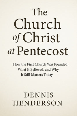The Church of Christ at Pentecost: How the First Church Was Founded, What It Believed, and Why It Still Matters Today by Henderson, Dennis