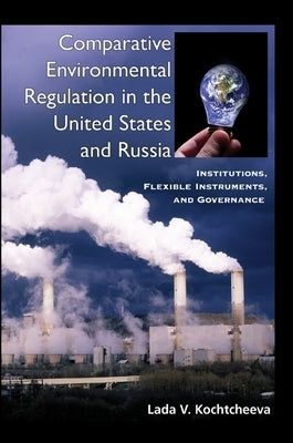 Comparative Environmental Regulation in the United States and Russia: Institutions, Flexible Instruments, and Governance by Kochtcheeva, Lada V.