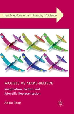 Models as Make-Believe: Imagination, Fiction and Scientific Representation by Toon, Adam