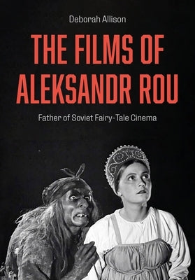 The Films of Aleksandr Rou: Father of Soviet Fairy-Tale Cinema by Allison, Deborah