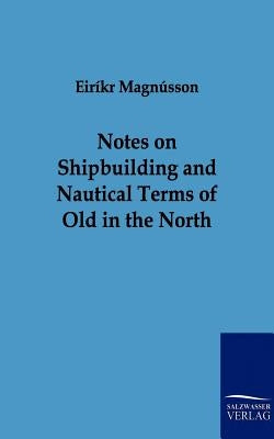 Notes on Shipbuilding and Nautical Terms of Old in the North by Magnusson, Eirikr