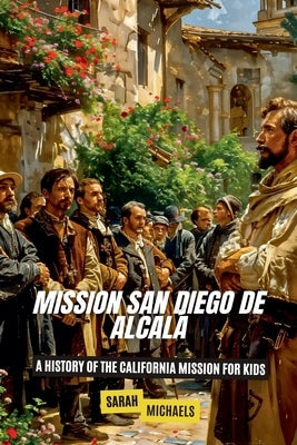 Mission San Diego de Alcalá: A History of the California Mission for Kids by Michaels, Sarah
