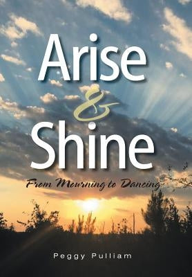 Arise & Shine: From Mourning to Dancing by Pulliam, Peggy